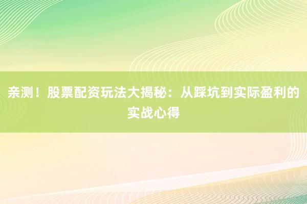 亲测！股票配资玩法大揭秘：从踩坑到实际盈利的实战心得