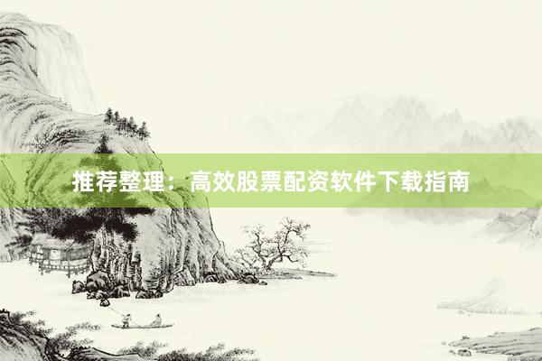 推荐整理：高效股票配资软件下载指南