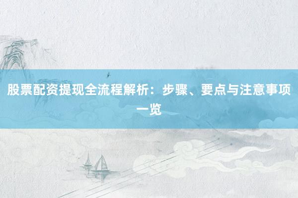 股票配资提现全流程解析：步骤、要点与注意事项一览