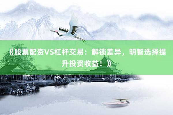 《股票配资VS杠杆交易：解锁差异，明智选择提升投资收益！》