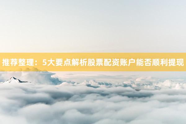 推荐整理：5大要点解析股票配资账户能否顺利提现