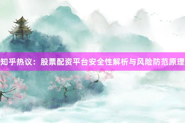 知乎热议：股票配资平台安全性解析与风险防范原理