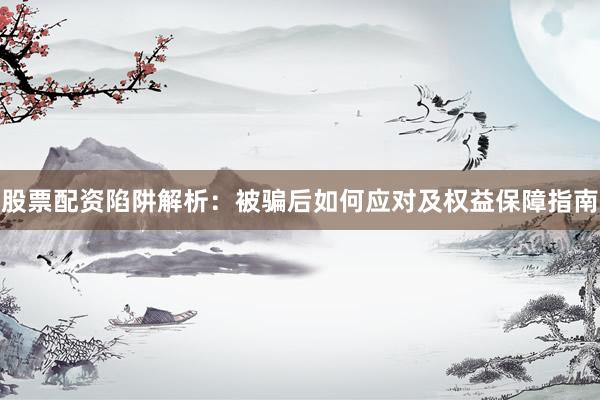 股票配资陷阱解析：被骗后如何应对及权益保障指南