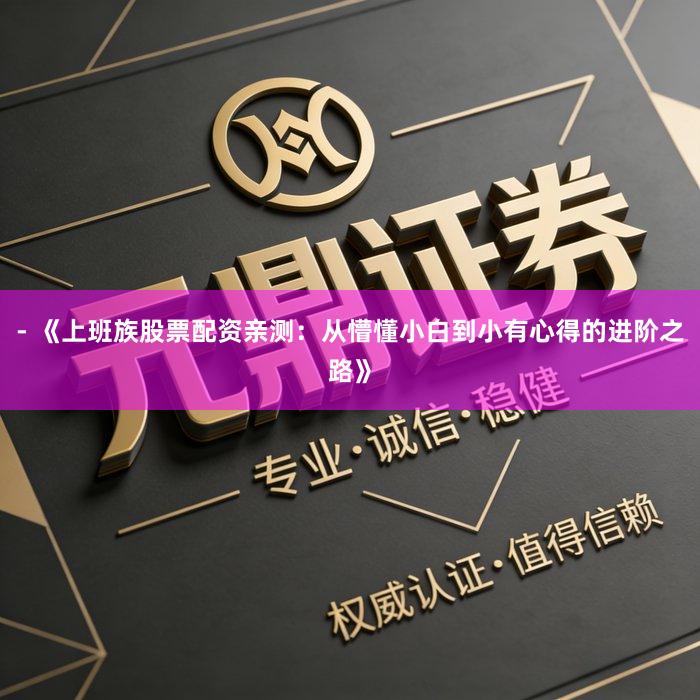 - 《上班族股票配资亲测：从懵懂小白到小有心得的进阶之路》