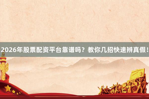 2026年股票配资平台靠谱吗？教你几招快速辨真假！