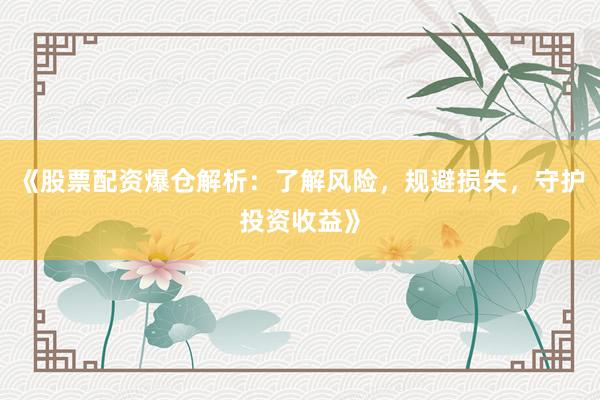 《股票配资爆仓解析：了解风险，规避损失，守护投资收益》