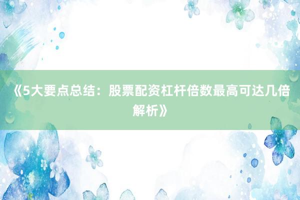 《5大要点总结：股票配资杠杆倍数最高可达几倍解析》