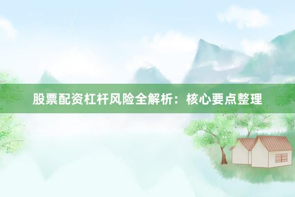 股票配资杠杆风险全解析：核心要点整理