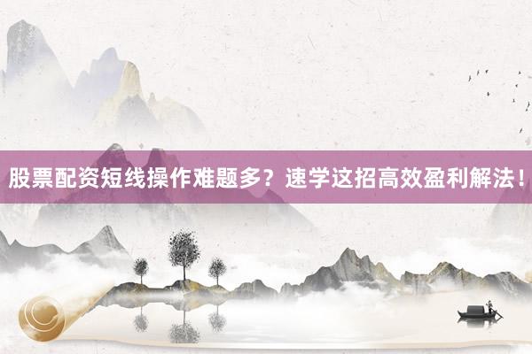 股票配资短线操作难题多？速学这招高效盈利解法！