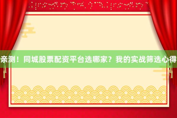 亲测！同城股票配资平台选哪家？我的实战筛选心得
