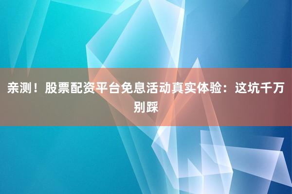 亲测！股票配资平台免息活动真实体验：这坑千万别踩