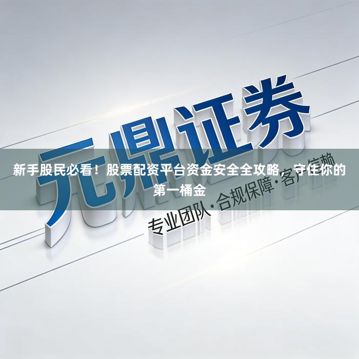 新手股民必看！股票配资平台资金安全全攻略，守住你的第一桶金