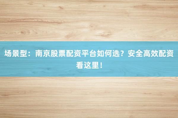 场景型：南京股票配资平台如何选？安全高效配资看这里！