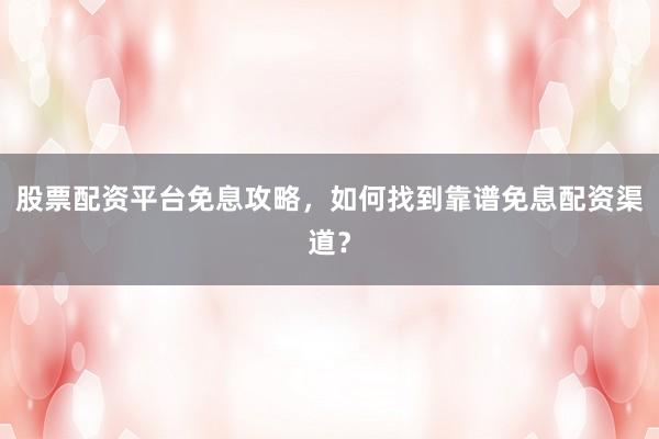 股票配资平台免息攻略，如何找到靠谱免息配资渠道？