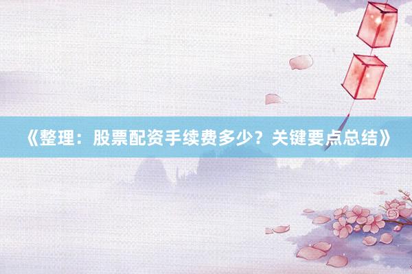 《整理：股票配资手续费多少？关键要点总结》