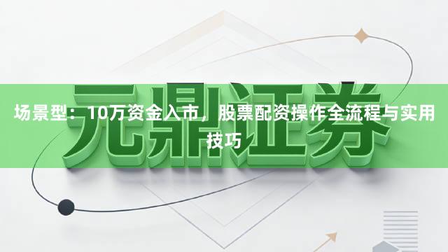 场景型：10万资金入市，股票配资操作全流程与实用技巧