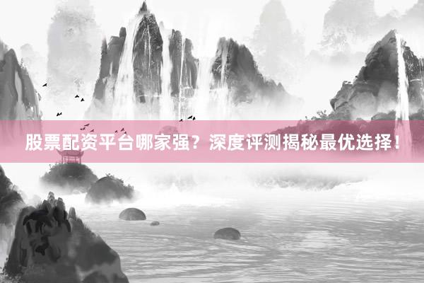 股票配资平台哪家强？深度评测揭秘最优选择！