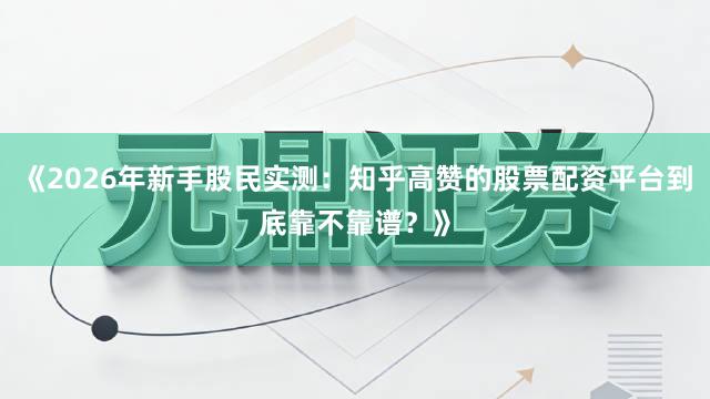 《2026年新手股民实测：知乎高赞的股票配资平台到底靠不靠谱？》