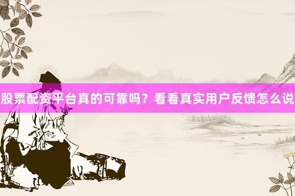 股票配资平台真的可靠吗？看看真实用户反馈怎么说