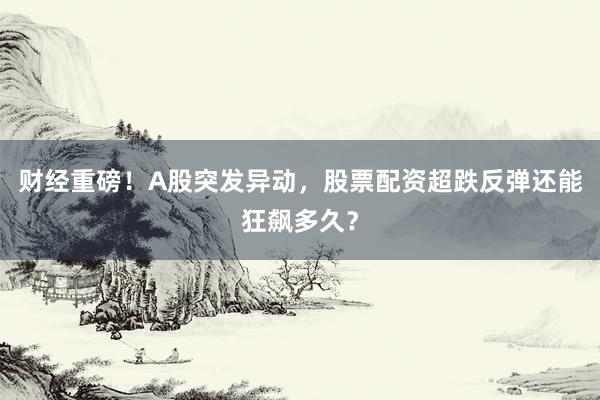 财经重磅！A股突发异动，股票配资超跌反弹还能狂飙多久？