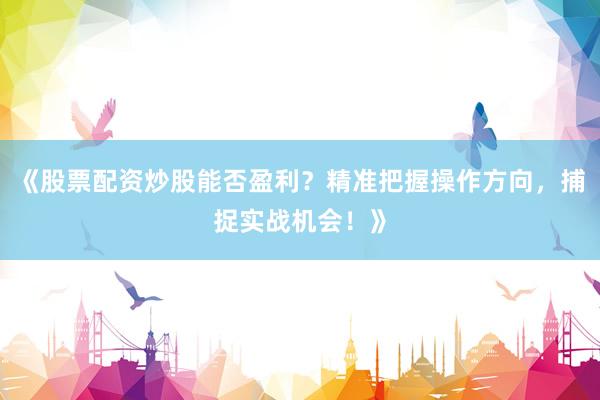 《股票配资炒股能否盈利？精准把握操作方向，捕捉实战机会！》