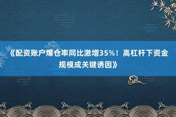 《配资账户爆仓率同比激增35%！高杠杆下资金规模成关键诱因》