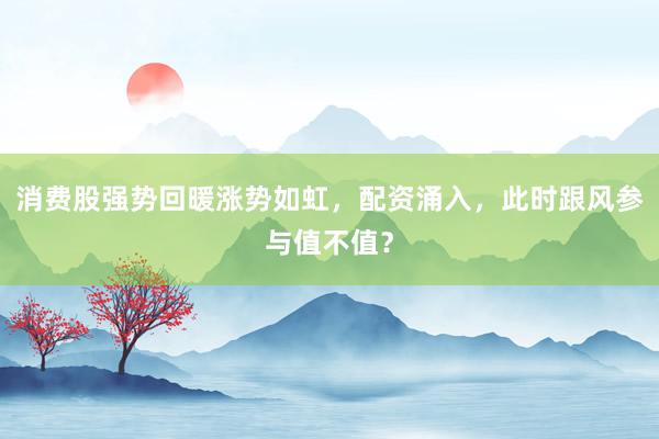消费股强势回暖涨势如虹，配资涌入，此时跟风参与值不值？