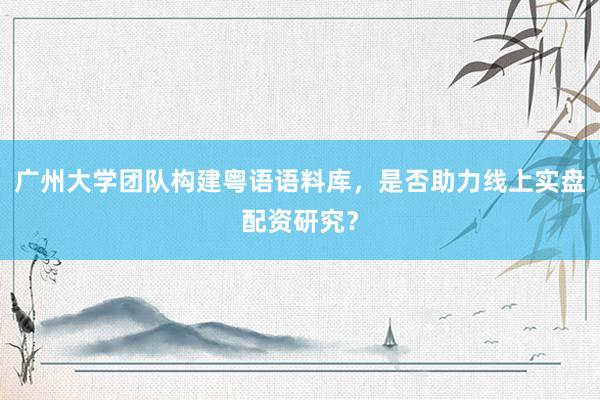 广州大学团队构建粤语语料库，是否助力线上实盘配资研究？