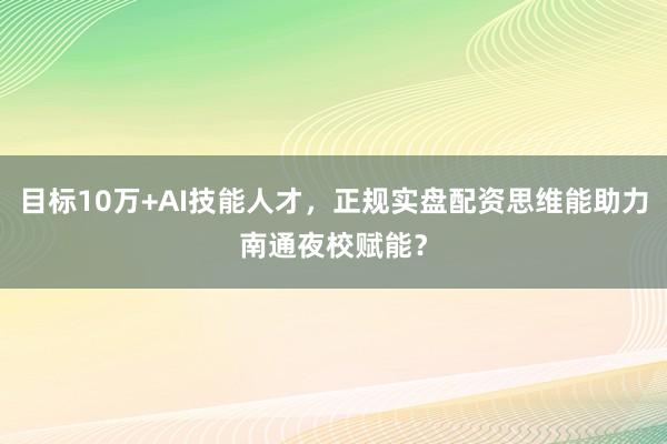 目标10万+AI技能人才，正规实盘配资思维能助力南通夜校赋能？