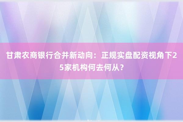 甘肃农商银行合并新动向：正规实盘配资视角下25家机构何去何从？