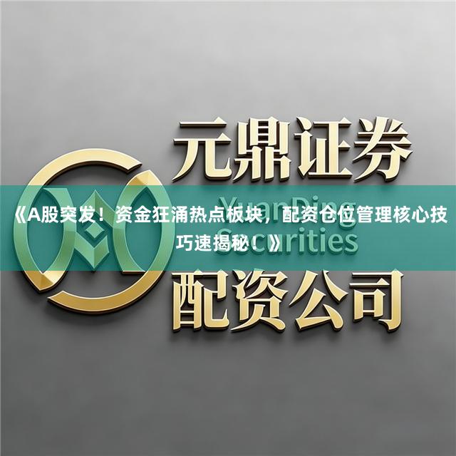 《A股突发！资金狂涌热点板块，配资仓位管理核心技巧速揭秘！》