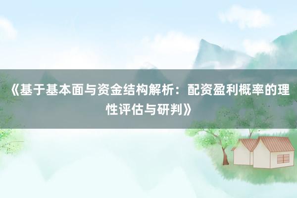 《基于基本面与资金结构解析：配资盈利概率的理性评估与研判》