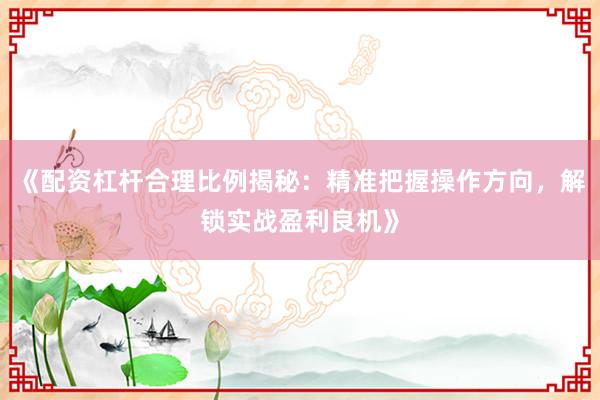 《配资杠杆合理比例揭秘：精准把握操作方向，解锁实战盈利良机》