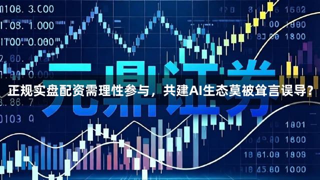 正规实盘配资需理性参与，共建AI生态莫被耸言误导？