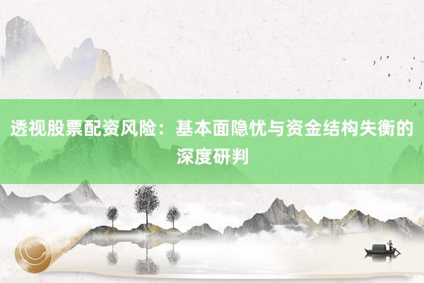 透视股票配资风险：基本面隐忧与资金结构失衡的深度研判