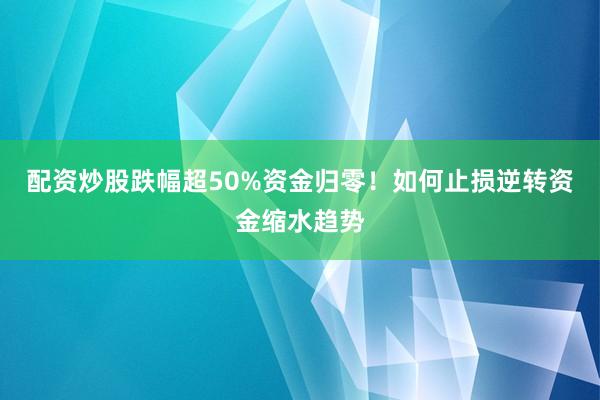 配资炒股跌幅超50%资金归零！如何止损逆转资金缩水趋势