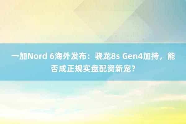一加Nord 6海外发布：骁龙8s Gen4加持，能否成正规实盘配资新宠？
