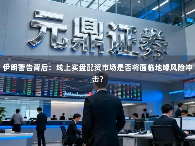 伊朗警告背后：线上实盘配资市场是否将面临地缘风险冲击？