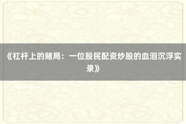 《杠杆上的赌局：一位股民配资炒股的血泪沉浮实录》