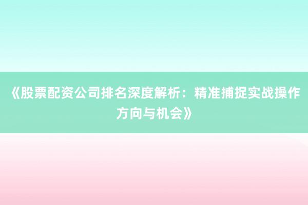 《股票配资公司排名深度解析：精准捕捉实战操作方向与机会》