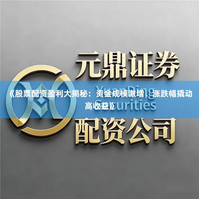《股票配资盈利大揭秘：资金规模激增，涨跌幅撬动高收益》
