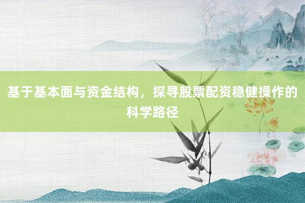 基于基本面与资金结构，探寻股票配资稳健操作的科学路径