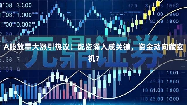 A股放量大涨引热议！配资涌入成关键，资金动向藏玄机？