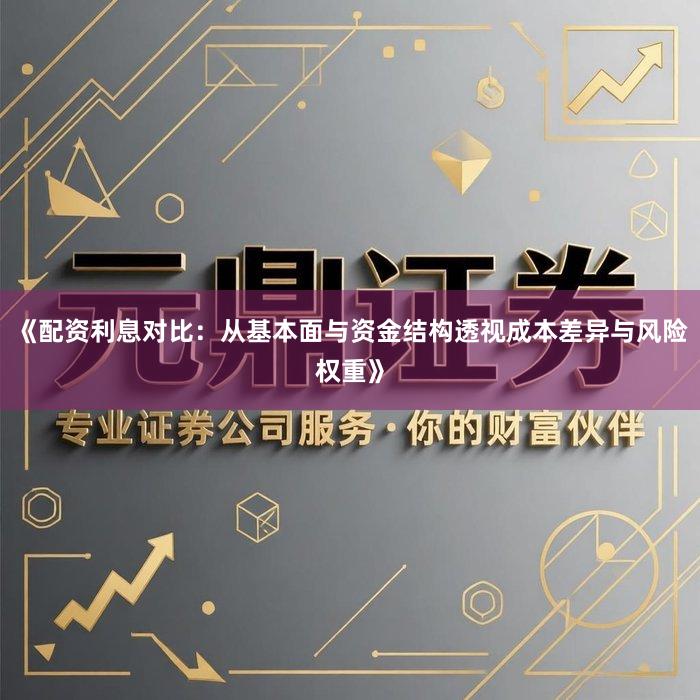 《配资利息对比：从基本面与资金结构透视成本差异与风险权重》