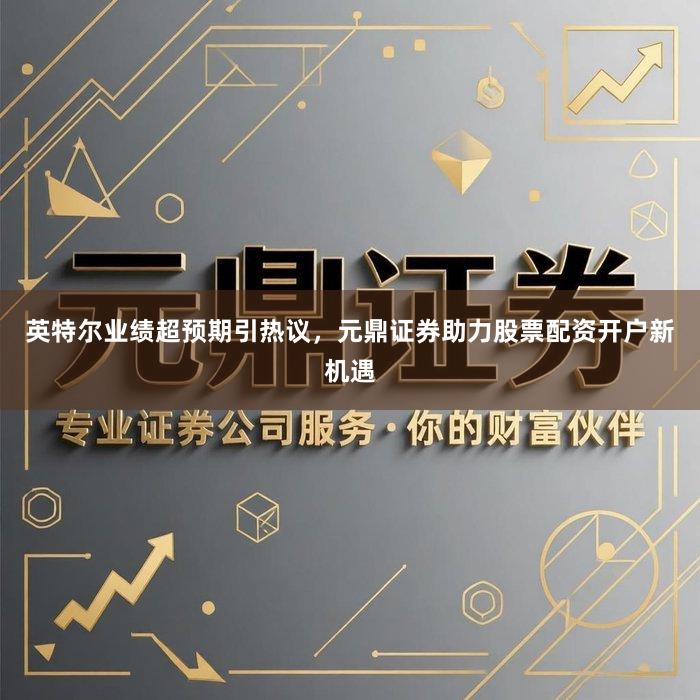 英特尔业绩超预期引热议，元鼎证券助力股票配资开户新机遇