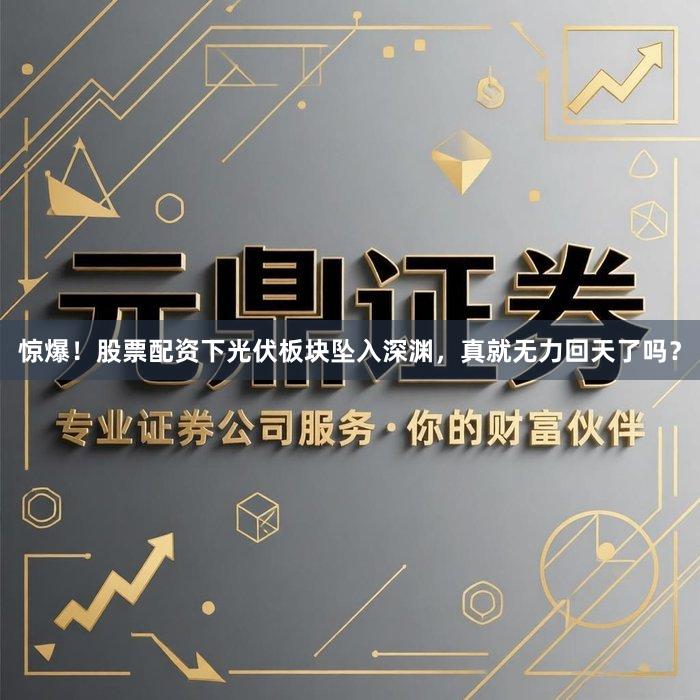 惊爆！股票配资下光伏板块坠入深渊，真就无力回天了吗？