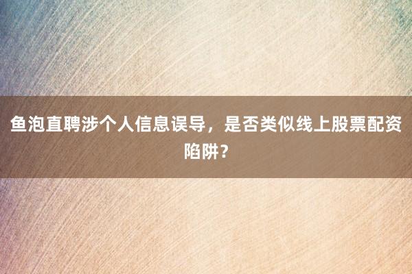 鱼泡直聘涉个人信息误导，是否类似线上股票配资陷阱？
