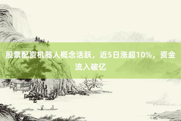 股票配资机器人概念活跃，近5日涨超10%，资金流入破亿