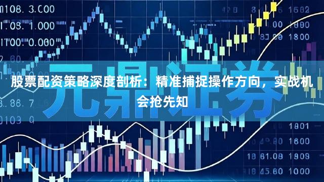 股票配资策略深度剖析：精准捕捉操作方向，实战机会抢先知