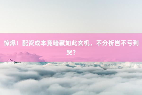 惊爆！配资成本竟暗藏如此玄机，不分析岂不亏到哭？